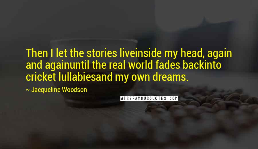 Jacqueline Woodson Quotes: Then I let the stories liveinside my head, again and againuntil the real world fades backinto cricket lullabiesand my own dreams.