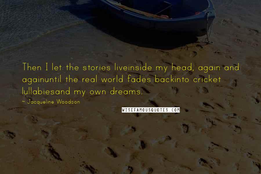 Jacqueline Woodson Quotes: Then I let the stories liveinside my head, again and againuntil the real world fades backinto cricket lullabiesand my own dreams.