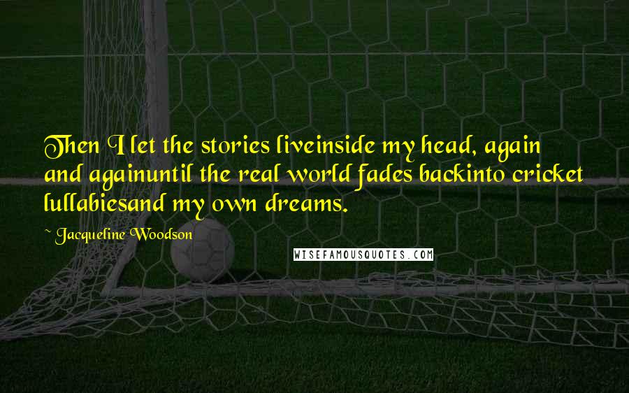 Jacqueline Woodson Quotes: Then I let the stories liveinside my head, again and againuntil the real world fades backinto cricket lullabiesand my own dreams.