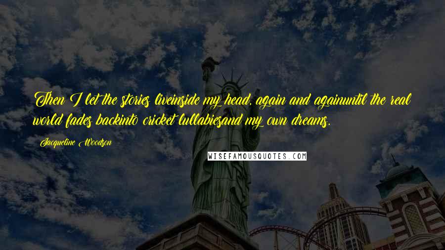 Jacqueline Woodson Quotes: Then I let the stories liveinside my head, again and againuntil the real world fades backinto cricket lullabiesand my own dreams.