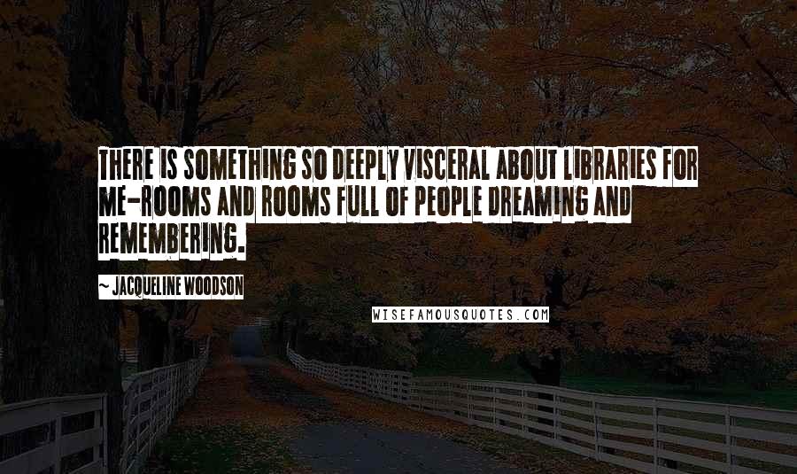 Jacqueline Woodson Quotes: There is something so deeply visceral about libraries for me-rooms and rooms full of people dreaming and remembering.