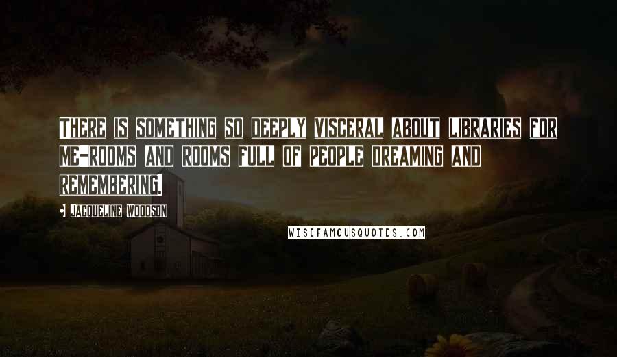 Jacqueline Woodson Quotes: There is something so deeply visceral about libraries for me-rooms and rooms full of people dreaming and remembering.