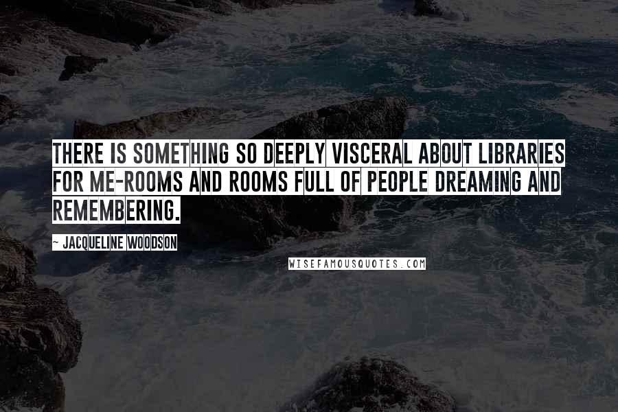 Jacqueline Woodson Quotes: There is something so deeply visceral about libraries for me-rooms and rooms full of people dreaming and remembering.