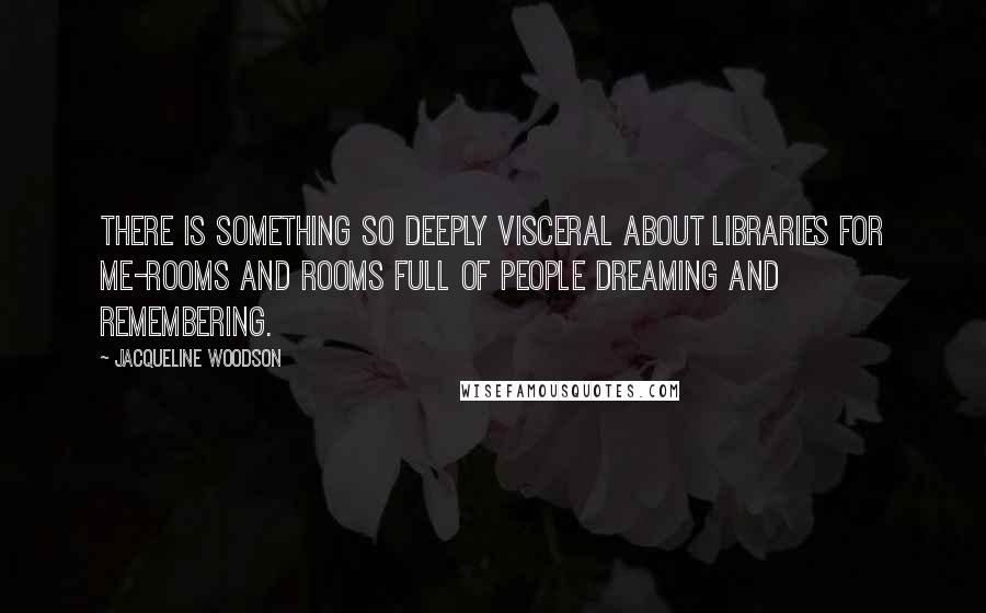 Jacqueline Woodson Quotes: There is something so deeply visceral about libraries for me-rooms and rooms full of people dreaming and remembering.