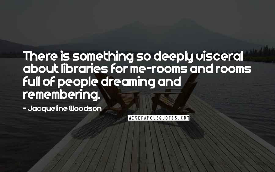 Jacqueline Woodson Quotes: There is something so deeply visceral about libraries for me-rooms and rooms full of people dreaming and remembering.