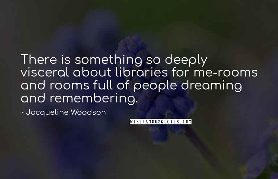 Jacqueline Woodson Quotes: There is something so deeply visceral about libraries for me-rooms and rooms full of people dreaming and remembering.