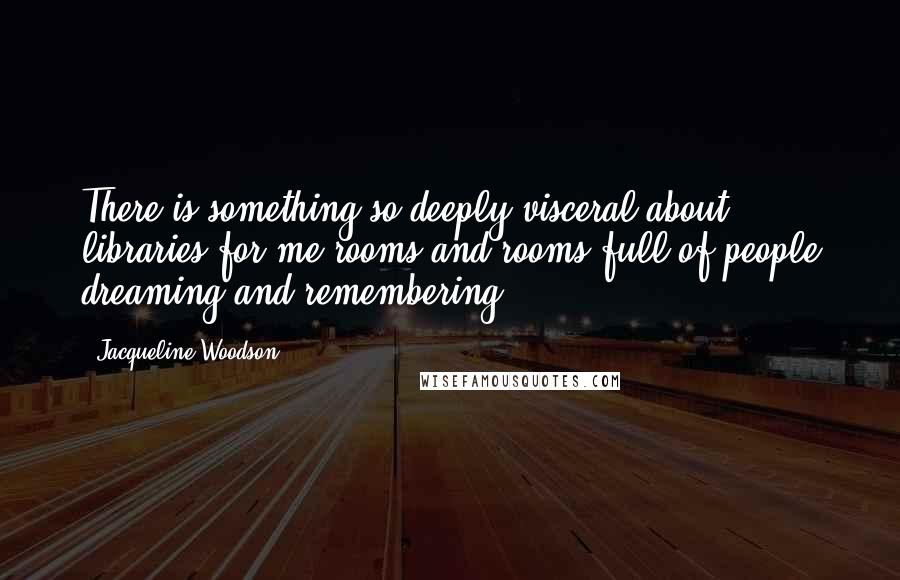 Jacqueline Woodson Quotes: There is something so deeply visceral about libraries for me-rooms and rooms full of people dreaming and remembering.