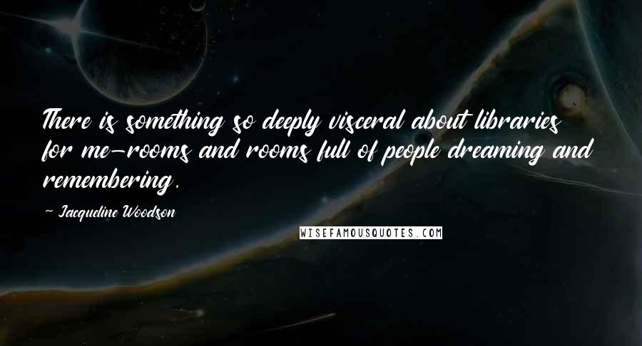 Jacqueline Woodson Quotes: There is something so deeply visceral about libraries for me-rooms and rooms full of people dreaming and remembering.