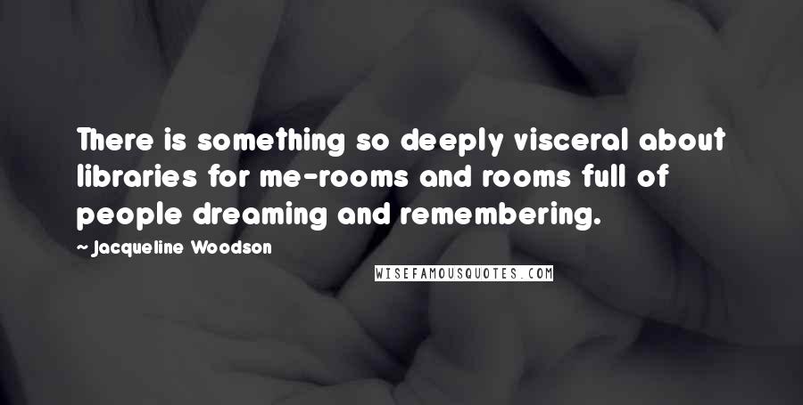 Jacqueline Woodson Quotes: There is something so deeply visceral about libraries for me-rooms and rooms full of people dreaming and remembering.