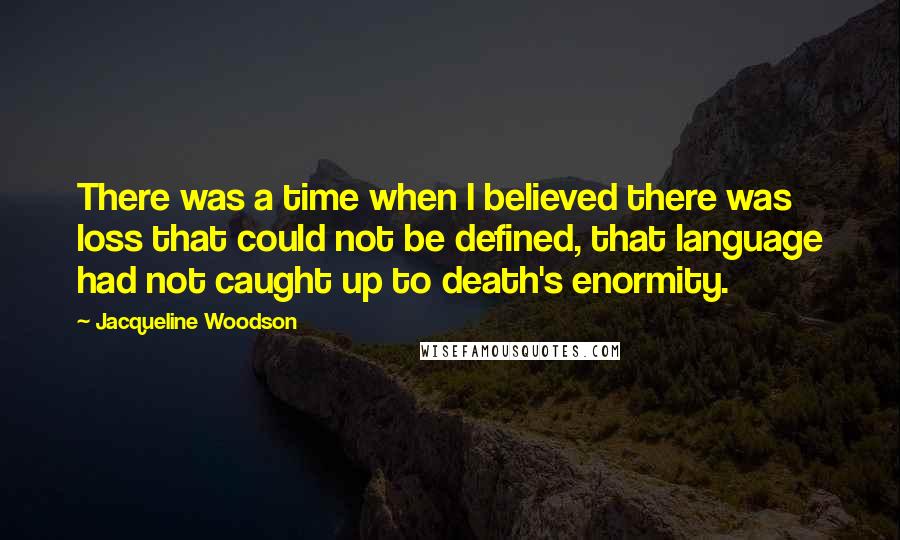 Jacqueline Woodson Quotes: There was a time when I believed there was loss that could not be defined, that language had not caught up to death's enormity.