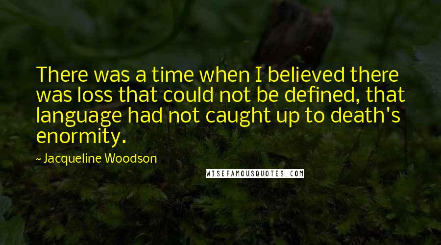 Jacqueline Woodson Quotes: There was a time when I believed there was loss that could not be defined, that language had not caught up to death's enormity.