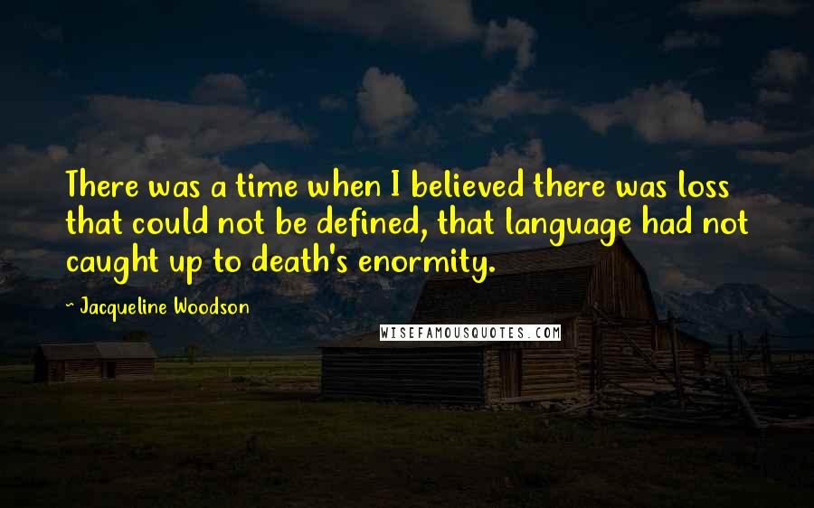 Jacqueline Woodson Quotes: There was a time when I believed there was loss that could not be defined, that language had not caught up to death's enormity.