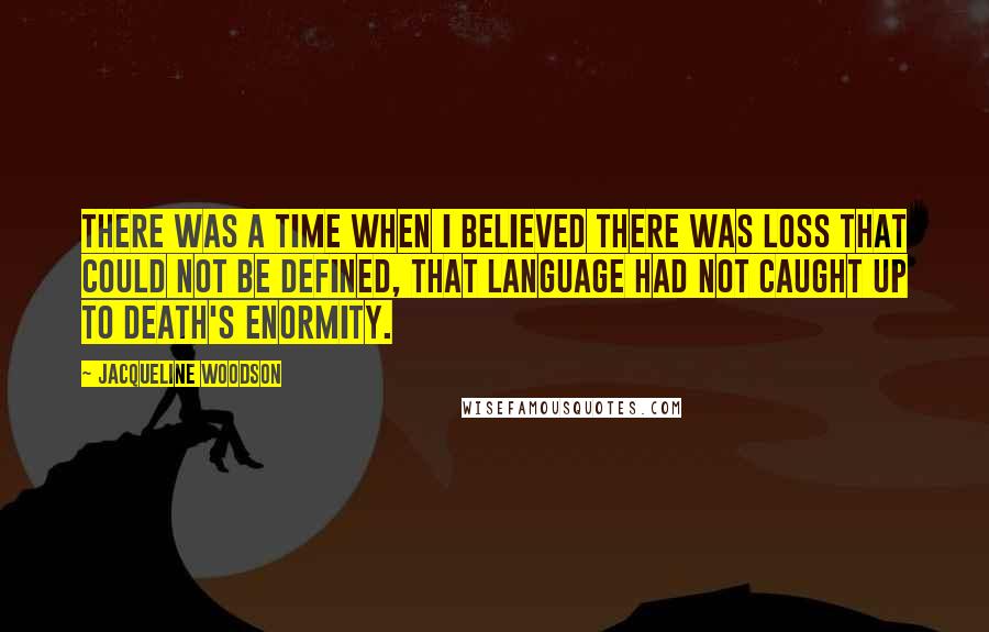Jacqueline Woodson Quotes: There was a time when I believed there was loss that could not be defined, that language had not caught up to death's enormity.