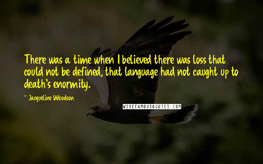 Jacqueline Woodson Quotes: There was a time when I believed there was loss that could not be defined, that language had not caught up to death's enormity.