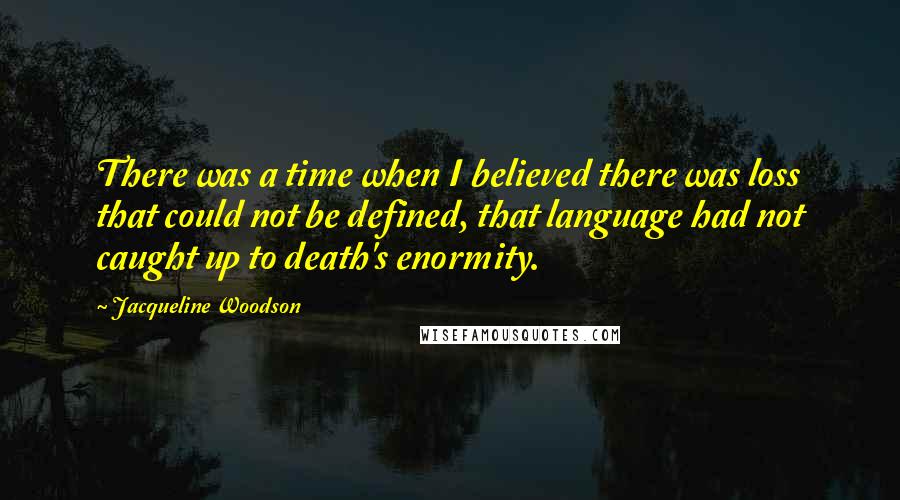 Jacqueline Woodson Quotes: There was a time when I believed there was loss that could not be defined, that language had not caught up to death's enormity.