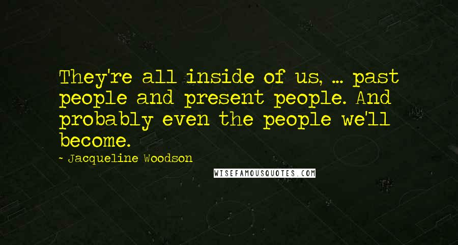 Jacqueline Woodson Quotes: They're all inside of us, ... past people and present people. And probably even the people we'll become.