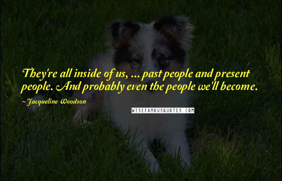 Jacqueline Woodson Quotes: They're all inside of us, ... past people and present people. And probably even the people we'll become.