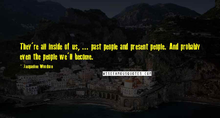 Jacqueline Woodson Quotes: They're all inside of us, ... past people and present people. And probably even the people we'll become.