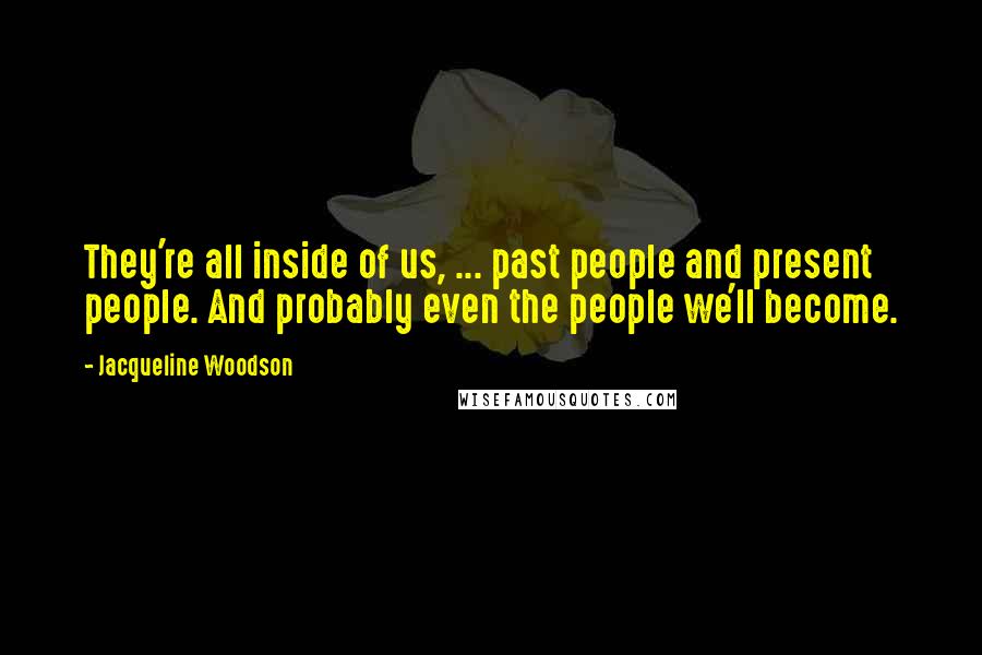 Jacqueline Woodson Quotes: They're all inside of us, ... past people and present people. And probably even the people we'll become.