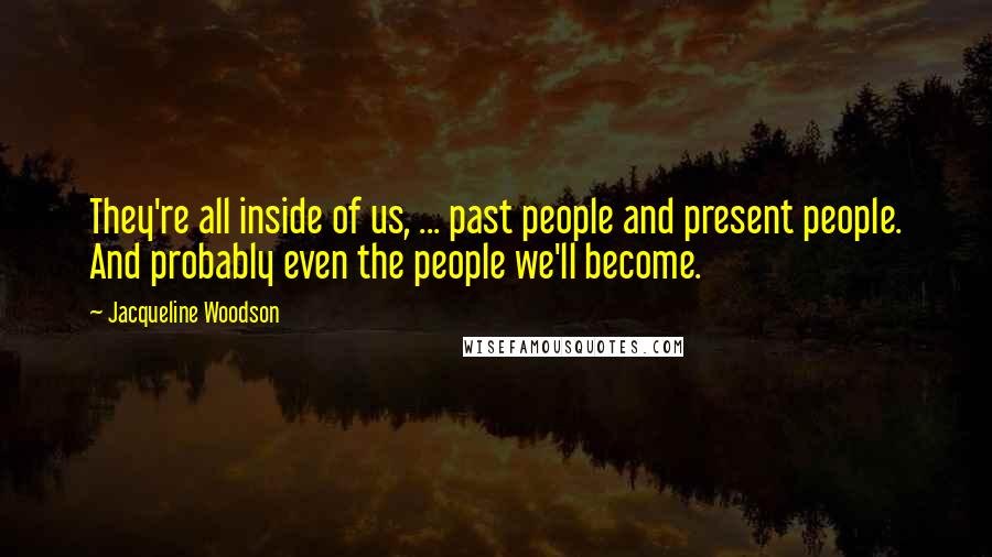 Jacqueline Woodson Quotes: They're all inside of us, ... past people and present people. And probably even the people we'll become.