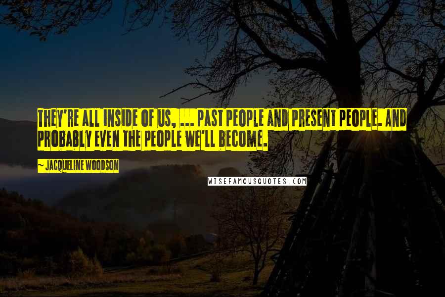 Jacqueline Woodson Quotes: They're all inside of us, ... past people and present people. And probably even the people we'll become.