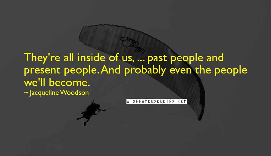 Jacqueline Woodson Quotes: They're all inside of us, ... past people and present people. And probably even the people we'll become.