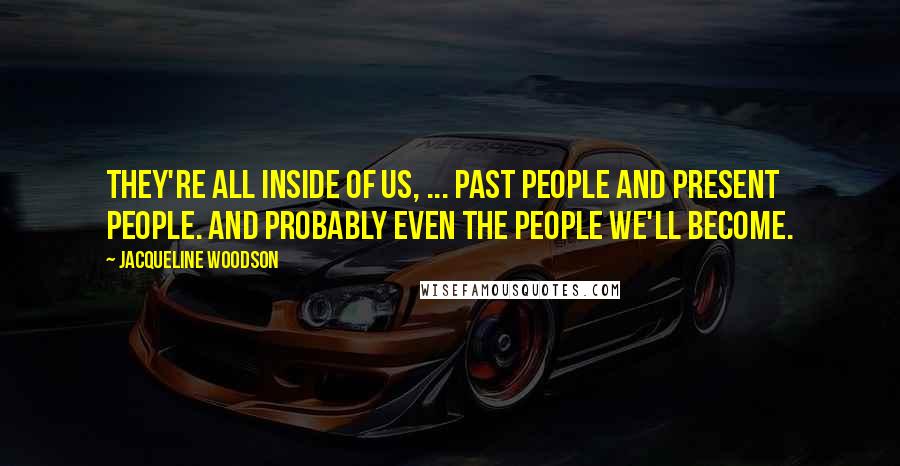 Jacqueline Woodson Quotes: They're all inside of us, ... past people and present people. And probably even the people we'll become.