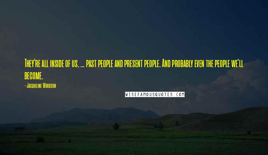 Jacqueline Woodson Quotes: They're all inside of us, ... past people and present people. And probably even the people we'll become.