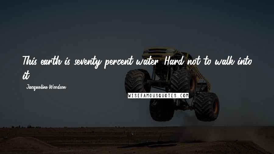Jacqueline Woodson Quotes: This earth is seventy percent water. Hard not to walk into it.