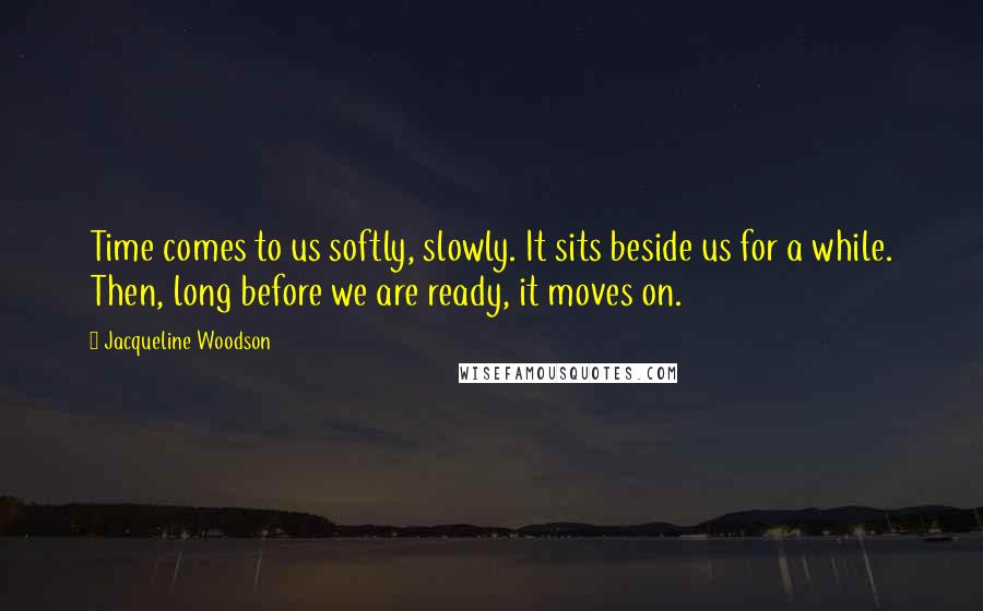 Jacqueline Woodson Quotes: Time comes to us softly, slowly. It sits beside us for a while. Then, long before we are ready, it moves on.