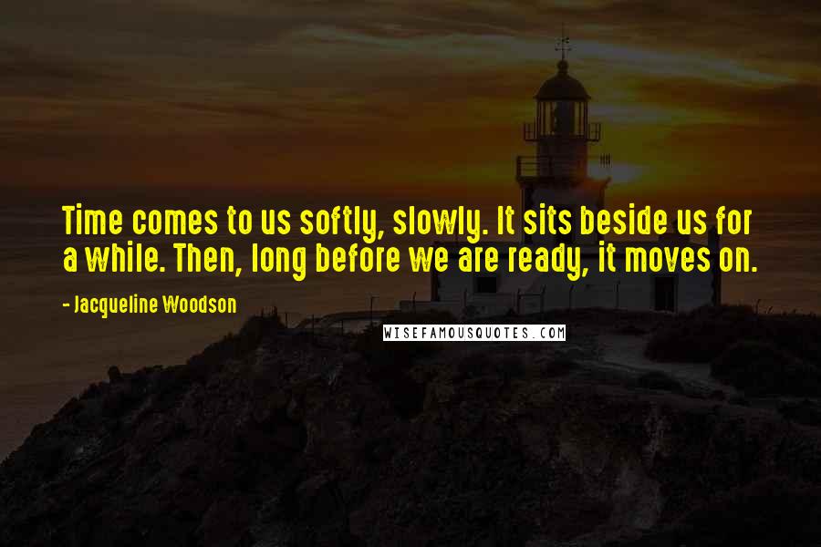 Jacqueline Woodson Quotes: Time comes to us softly, slowly. It sits beside us for a while. Then, long before we are ready, it moves on.