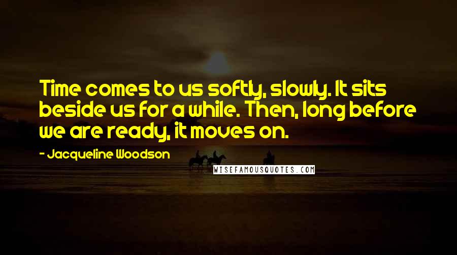 Jacqueline Woodson Quotes: Time comes to us softly, slowly. It sits beside us for a while. Then, long before we are ready, it moves on.