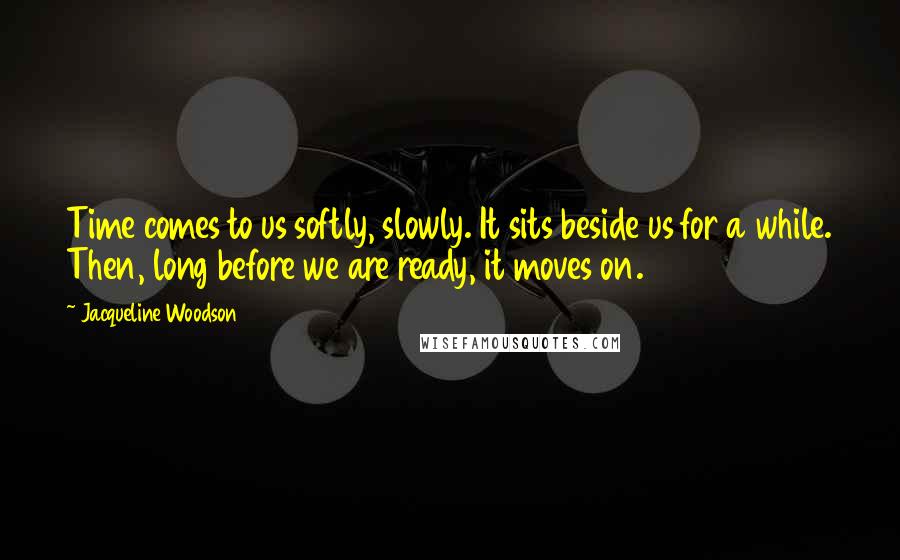 Jacqueline Woodson Quotes: Time comes to us softly, slowly. It sits beside us for a while. Then, long before we are ready, it moves on.