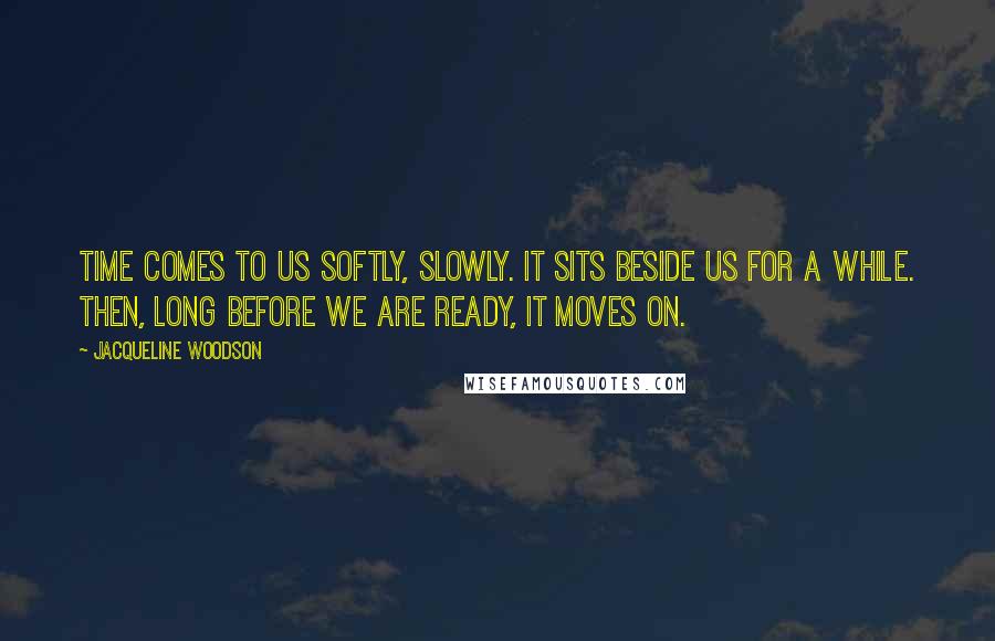 Jacqueline Woodson Quotes: Time comes to us softly, slowly. It sits beside us for a while. Then, long before we are ready, it moves on.