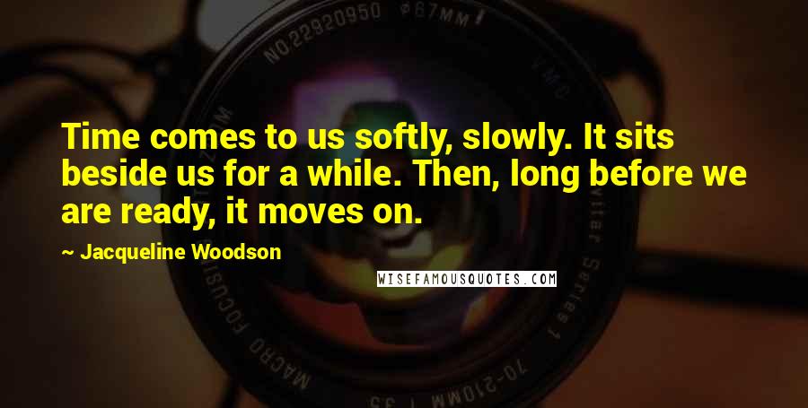 Jacqueline Woodson Quotes: Time comes to us softly, slowly. It sits beside us for a while. Then, long before we are ready, it moves on.