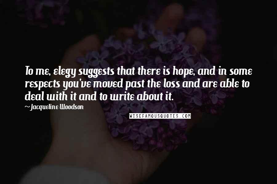 Jacqueline Woodson Quotes: To me, elegy suggests that there is hope, and in some respects you've moved past the loss and are able to deal with it and to write about it.