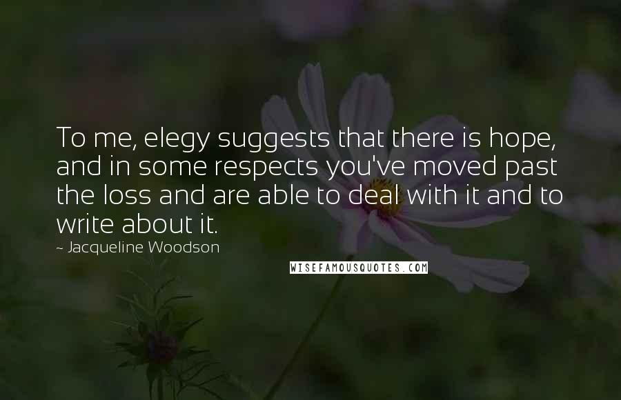 Jacqueline Woodson Quotes: To me, elegy suggests that there is hope, and in some respects you've moved past the loss and are able to deal with it and to write about it.