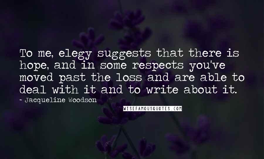 Jacqueline Woodson Quotes: To me, elegy suggests that there is hope, and in some respects you've moved past the loss and are able to deal with it and to write about it.