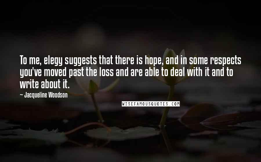 Jacqueline Woodson Quotes: To me, elegy suggests that there is hope, and in some respects you've moved past the loss and are able to deal with it and to write about it.