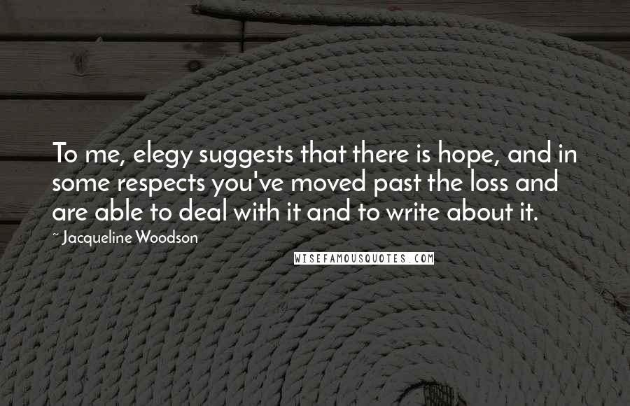 Jacqueline Woodson Quotes: To me, elegy suggests that there is hope, and in some respects you've moved past the loss and are able to deal with it and to write about it.