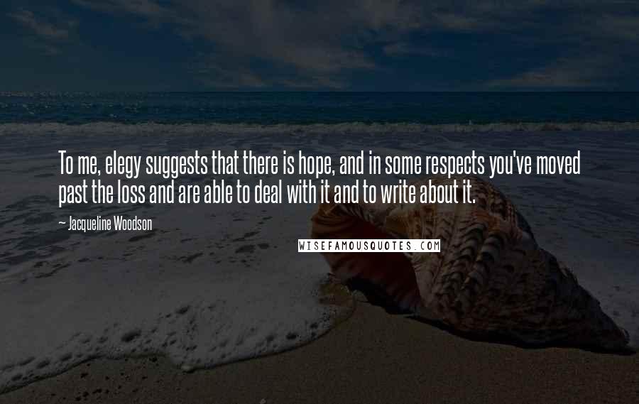 Jacqueline Woodson Quotes: To me, elegy suggests that there is hope, and in some respects you've moved past the loss and are able to deal with it and to write about it.