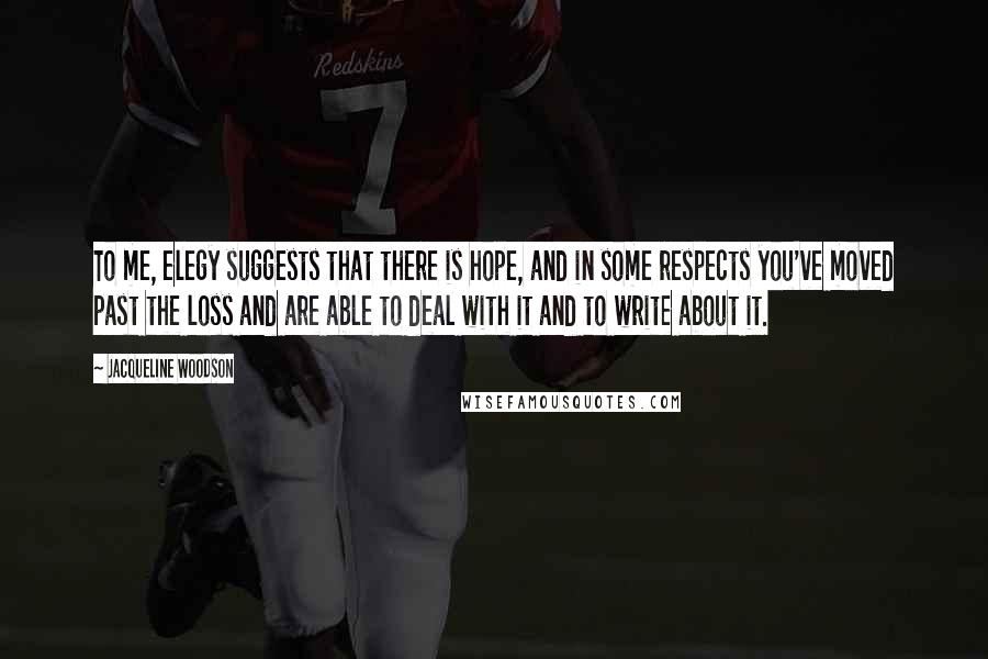 Jacqueline Woodson Quotes: To me, elegy suggests that there is hope, and in some respects you've moved past the loss and are able to deal with it and to write about it.