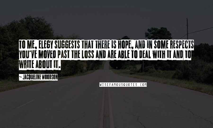 Jacqueline Woodson Quotes: To me, elegy suggests that there is hope, and in some respects you've moved past the loss and are able to deal with it and to write about it.