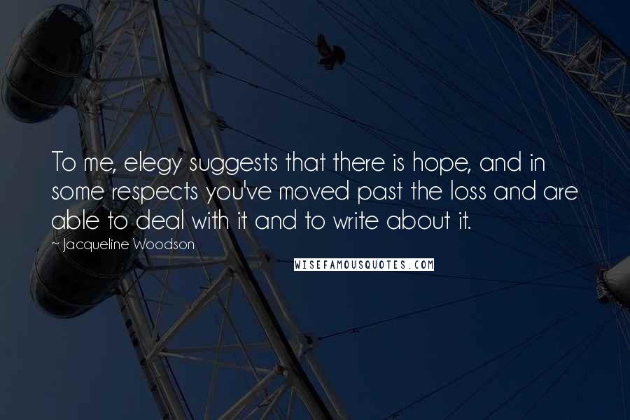 Jacqueline Woodson Quotes: To me, elegy suggests that there is hope, and in some respects you've moved past the loss and are able to deal with it and to write about it.