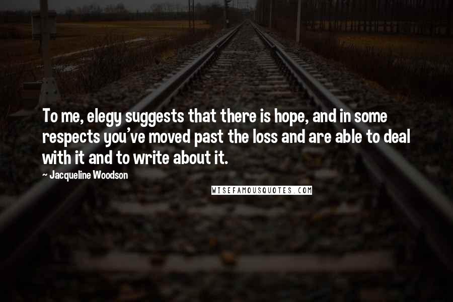 Jacqueline Woodson Quotes: To me, elegy suggests that there is hope, and in some respects you've moved past the loss and are able to deal with it and to write about it.