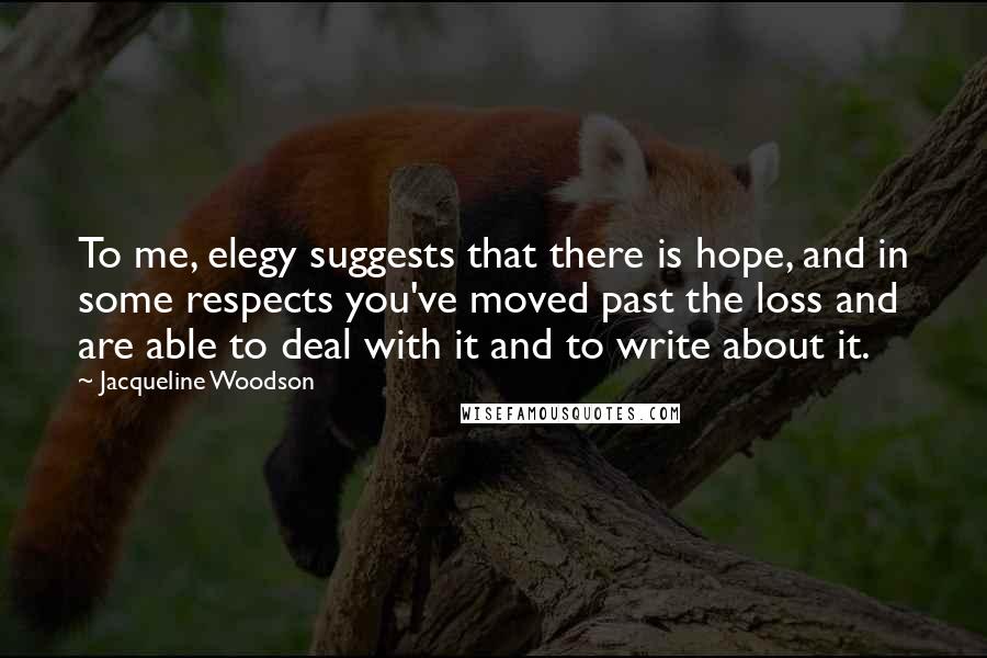 Jacqueline Woodson Quotes: To me, elegy suggests that there is hope, and in some respects you've moved past the loss and are able to deal with it and to write about it.