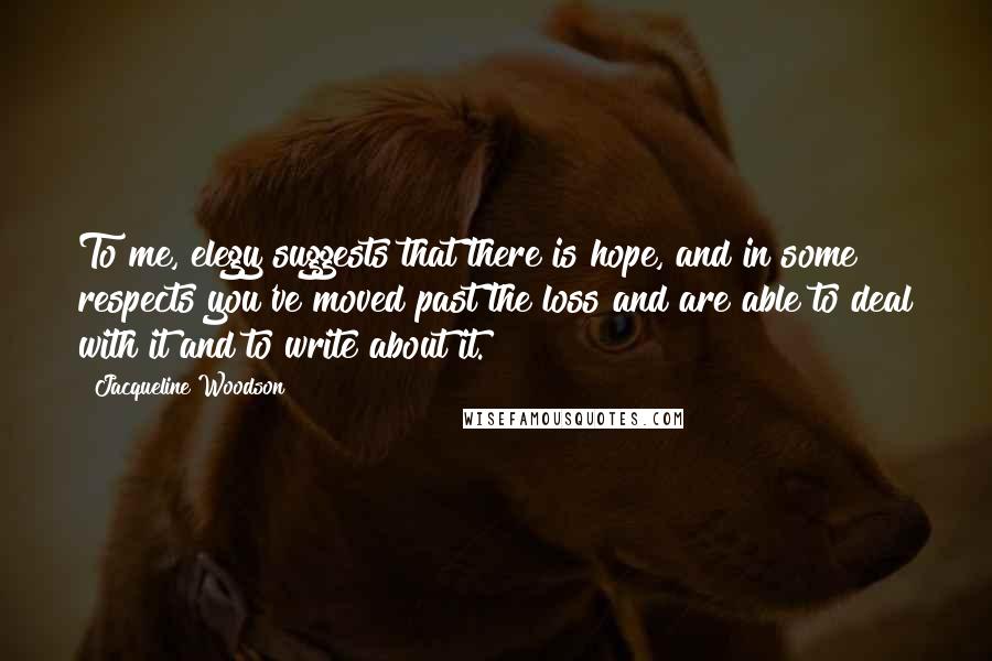 Jacqueline Woodson Quotes: To me, elegy suggests that there is hope, and in some respects you've moved past the loss and are able to deal with it and to write about it.