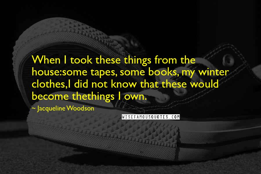 Jacqueline Woodson Quotes: When I took these things from the house:some tapes, some books, my winter clothes,I did not know that these would become thethings I own.