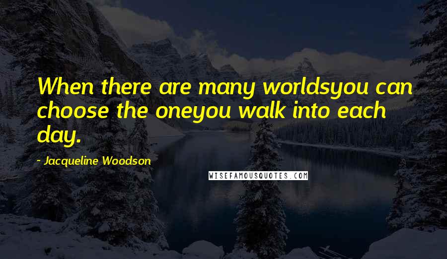 Jacqueline Woodson Quotes: When there are many worldsyou can choose the oneyou walk into each day.