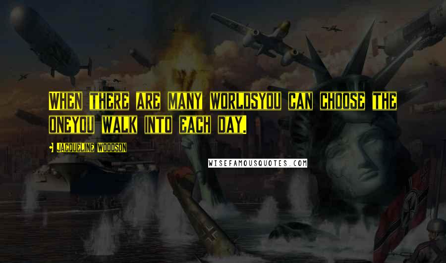 Jacqueline Woodson Quotes: When there are many worldsyou can choose the oneyou walk into each day.